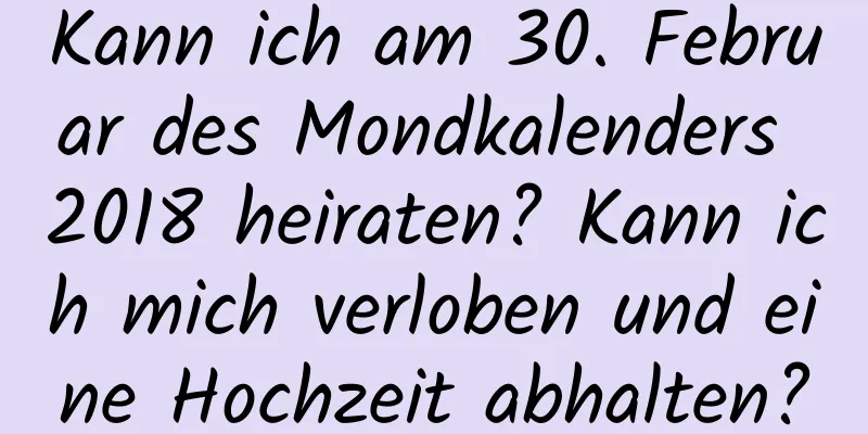 Kann ich am 30. Februar des Mondkalenders 2018 heiraten? Kann ich mich verloben und eine Hochzeit abhalten?