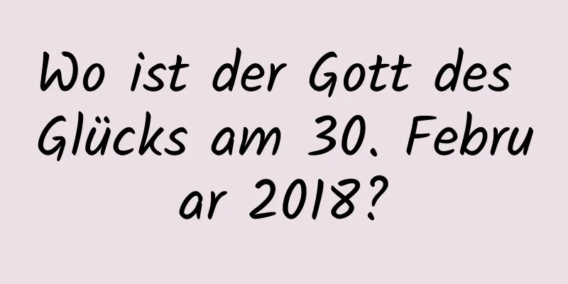 Wo ist der Gott des Glücks am 30. Februar 2018?