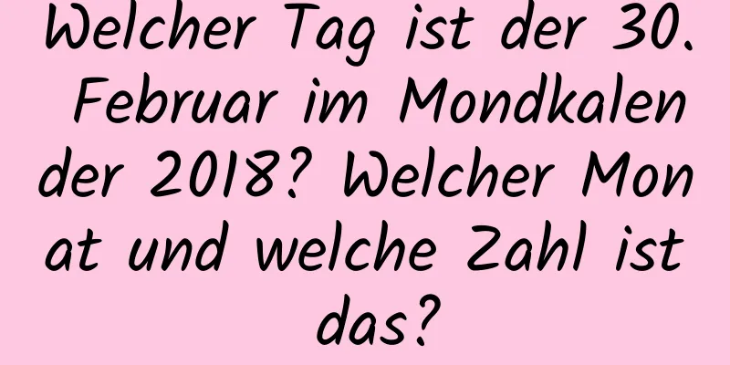 Welcher Tag ist der 30. Februar im Mondkalender 2018? Welcher Monat und welche Zahl ist das?