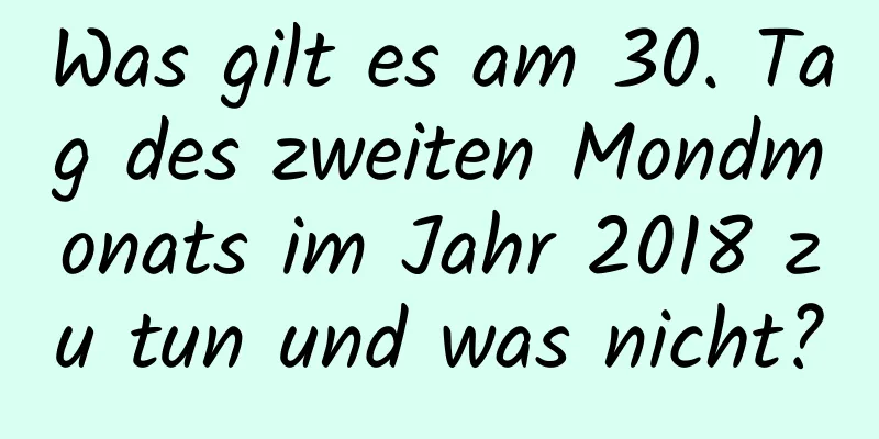 Was gilt es am 30. Tag des zweiten Mondmonats im Jahr 2018 zu tun und was nicht?