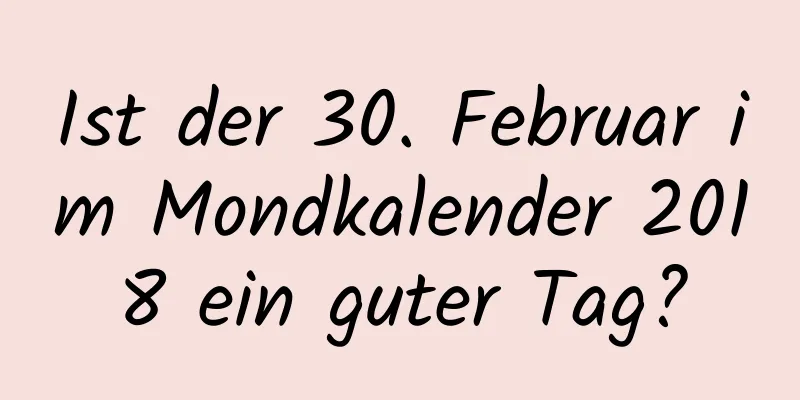 Ist der 30. Februar im Mondkalender 2018 ein guter Tag?