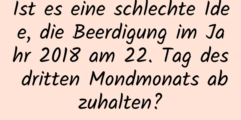 Ist es eine schlechte Idee, die Beerdigung im Jahr 2018 am 22. Tag des dritten Mondmonats abzuhalten?