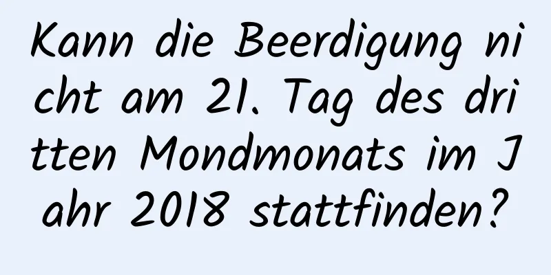 Kann die Beerdigung nicht am 21. Tag des dritten Mondmonats im Jahr 2018 stattfinden?