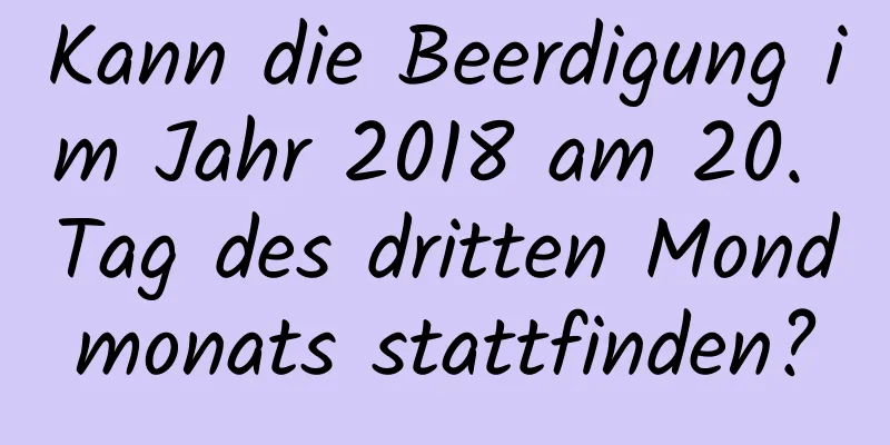 Kann die Beerdigung im Jahr 2018 am 20. Tag des dritten Mondmonats stattfinden?