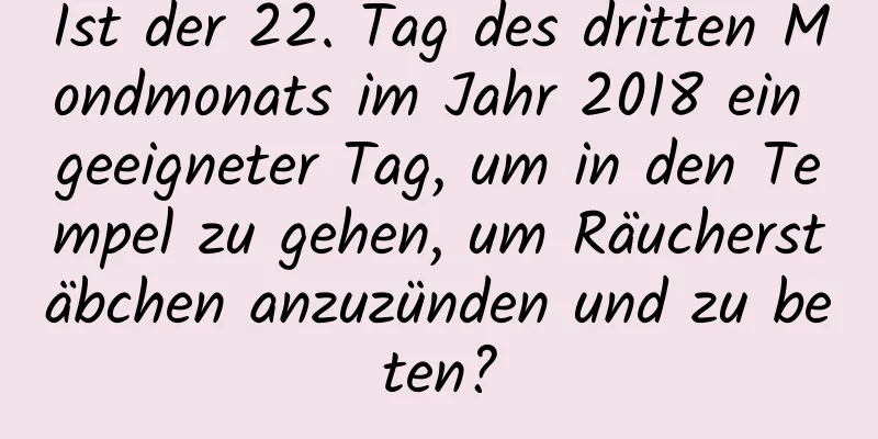 Ist der 22. Tag des dritten Mondmonats im Jahr 2018 ein geeigneter Tag, um in den Tempel zu gehen, um Räucherstäbchen anzuzünden und zu beten?