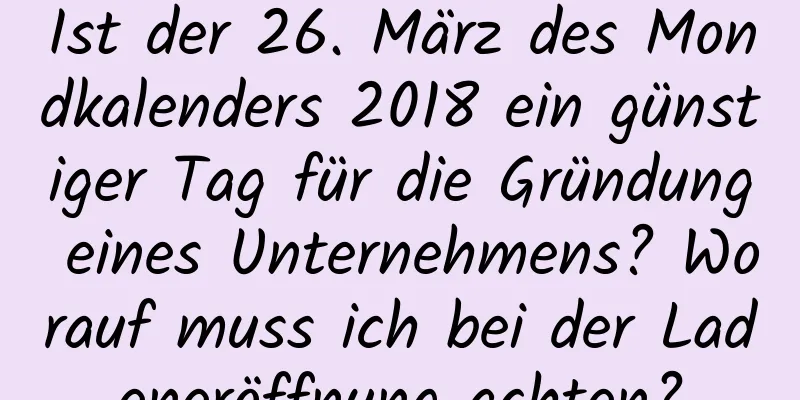 Ist der 26. März des Mondkalenders 2018 ein günstiger Tag für die Gründung eines Unternehmens? Worauf muss ich bei der Ladeneröffnung achten?