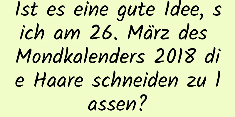 Ist es eine gute Idee, sich am 26. März des Mondkalenders 2018 die Haare schneiden zu lassen?