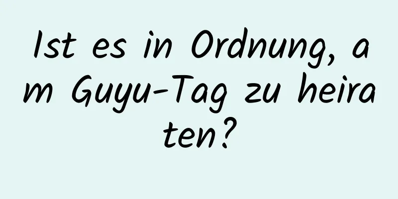 Ist es in Ordnung, am Guyu-Tag zu heiraten?