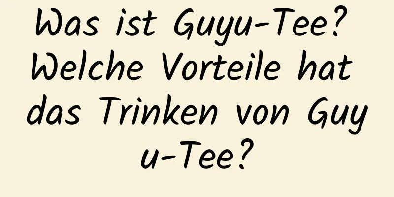 Was ist Guyu-Tee? Welche Vorteile hat das Trinken von Guyu-Tee?