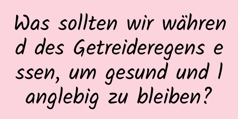 Was sollten wir während des Getreideregens essen, um gesund und langlebig zu bleiben?