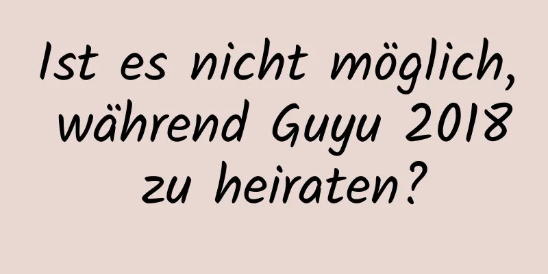 Ist es nicht möglich, während Guyu 2018 zu heiraten?