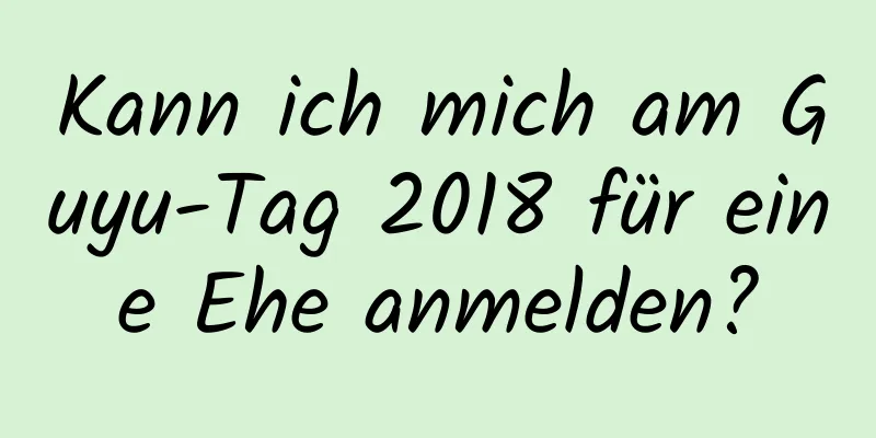 Kann ich mich am Guyu-Tag 2018 für eine Ehe anmelden?