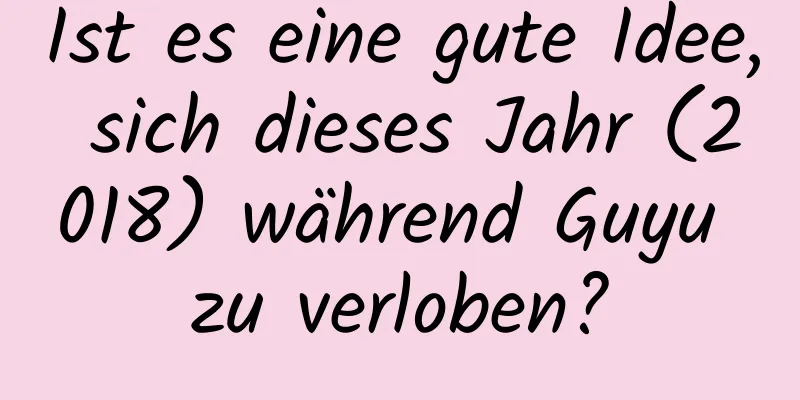 Ist es eine gute Idee, sich dieses Jahr (2018) während Guyu zu verloben?