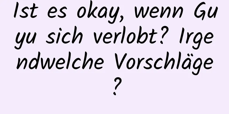 Ist es okay, wenn Guyu sich verlobt? Irgendwelche Vorschläge?