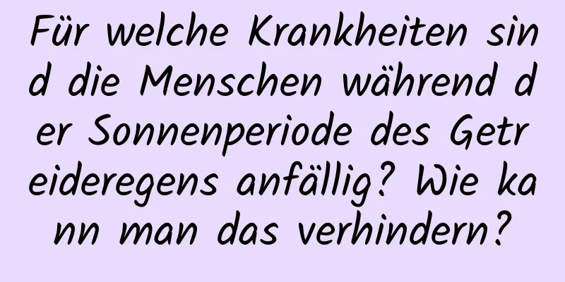 Für welche Krankheiten sind die Menschen während der Sonnenperiode des Getreideregens anfällig? Wie kann man das verhindern?