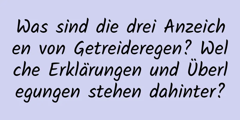 Was sind die drei Anzeichen von Getreideregen? Welche Erklärungen und Überlegungen stehen dahinter?