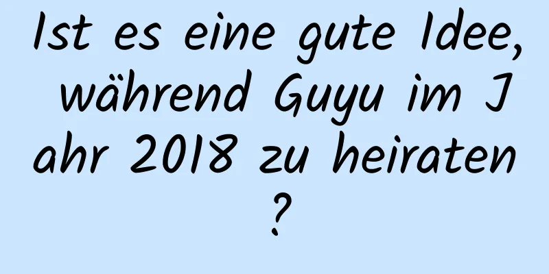 Ist es eine gute Idee, während Guyu im Jahr 2018 zu heiraten?