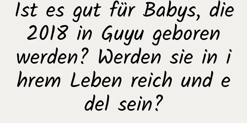 Ist es gut für Babys, die 2018 in Guyu geboren werden? Werden sie in ihrem Leben reich und edel sein?