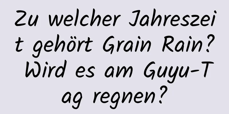 Zu welcher Jahreszeit gehört Grain Rain? Wird es am Guyu-Tag regnen?