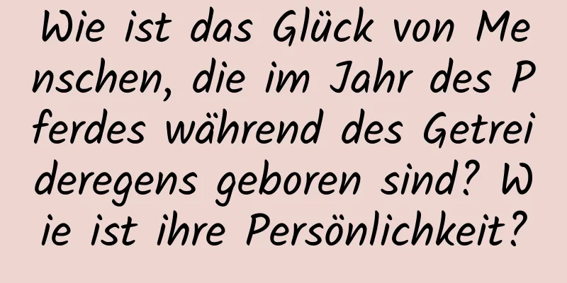 Wie ist das Glück von Menschen, die im Jahr des Pferdes während des Getreideregens geboren sind? Wie ist ihre Persönlichkeit?