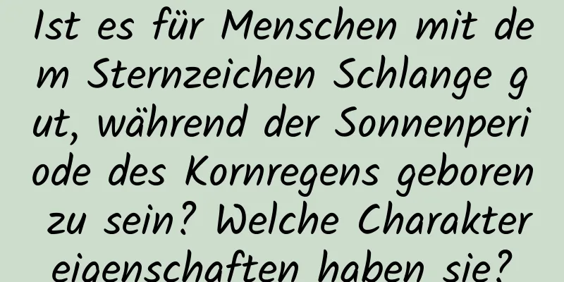 Ist es für Menschen mit dem Sternzeichen Schlange gut, während der Sonnenperiode des Kornregens geboren zu sein? Welche Charaktereigenschaften haben sie?