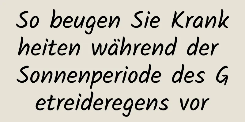 So beugen Sie Krankheiten während der Sonnenperiode des Getreideregens vor