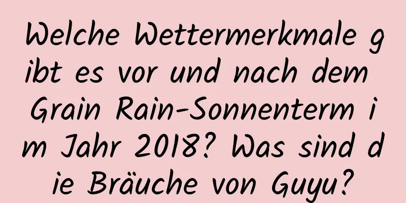 Welche Wettermerkmale gibt es vor und nach dem Grain Rain-Sonnenterm im Jahr 2018? Was sind die Bräuche von Guyu?