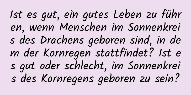 Ist es gut, ein gutes Leben zu führen, wenn Menschen im Sonnenkreis des Drachens geboren sind, in dem der Kornregen stattfindet? Ist es gut oder schlecht, im Sonnenkreis des Kornregens geboren zu sein?