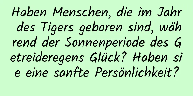 Haben Menschen, die im Jahr des Tigers geboren sind, während der Sonnenperiode des Getreideregens Glück? Haben sie eine sanfte Persönlichkeit?