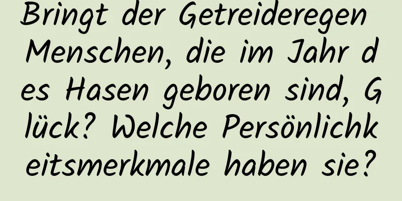 Bringt der Getreideregen Menschen, die im Jahr des Hasen geboren sind, Glück? Welche Persönlichkeitsmerkmale haben sie?