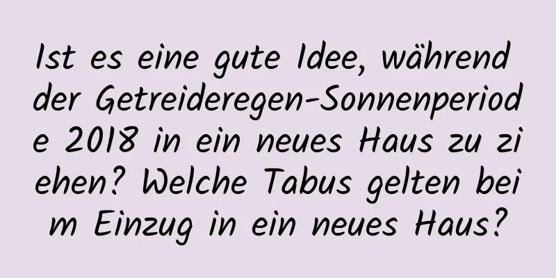 Ist es eine gute Idee, während der Getreideregen-Sonnenperiode 2018 in ein neues Haus zu ziehen? Welche Tabus gelten beim Einzug in ein neues Haus?