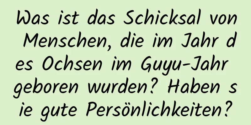 Was ist das Schicksal von Menschen, die im Jahr des Ochsen im Guyu-Jahr geboren wurden? Haben sie gute Persönlichkeiten?