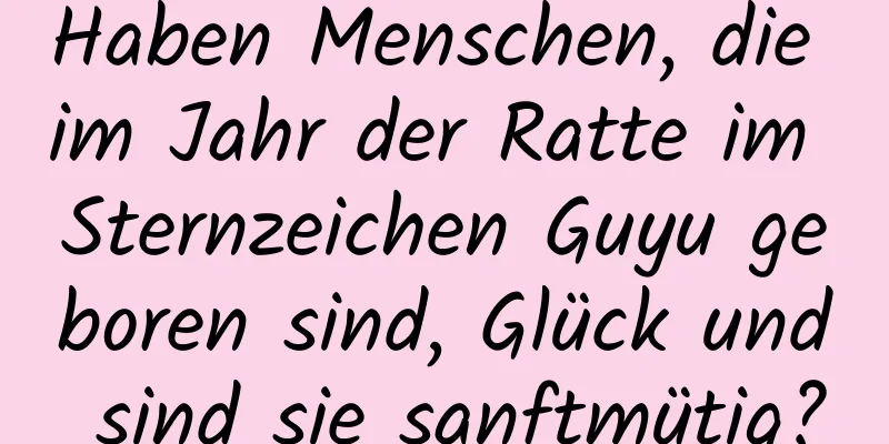 Haben Menschen, die im Jahr der Ratte im Sternzeichen Guyu geboren sind, Glück und sind sie sanftmütig?