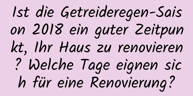 Ist die Getreideregen-Saison 2018 ein guter Zeitpunkt, Ihr Haus zu renovieren? Welche Tage eignen sich für eine Renovierung?