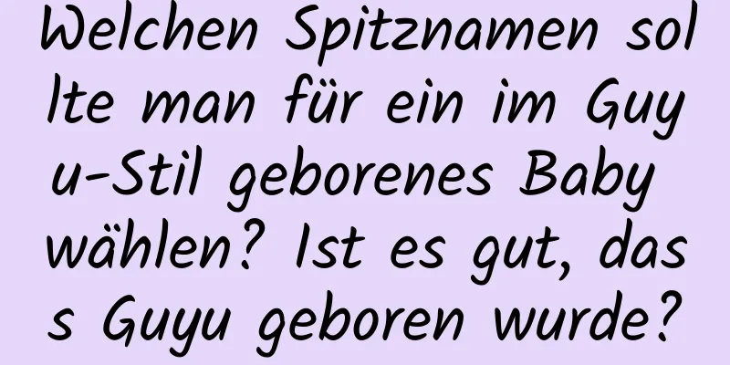 Welchen Spitznamen sollte man für ein im Guyu-Stil geborenes Baby wählen? Ist es gut, dass Guyu geboren wurde?