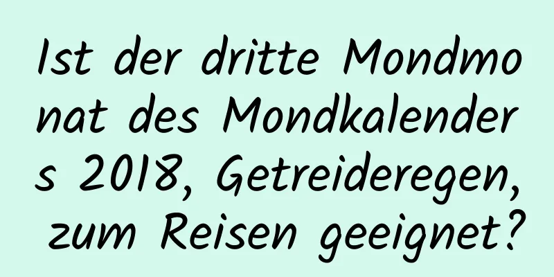 Ist der dritte Mondmonat des Mondkalenders 2018, Getreideregen, zum Reisen geeignet?