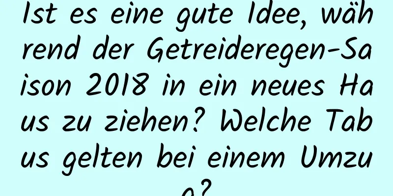 Ist es eine gute Idee, während der Getreideregen-Saison 2018 in ein neues Haus zu ziehen? Welche Tabus gelten bei einem Umzug?