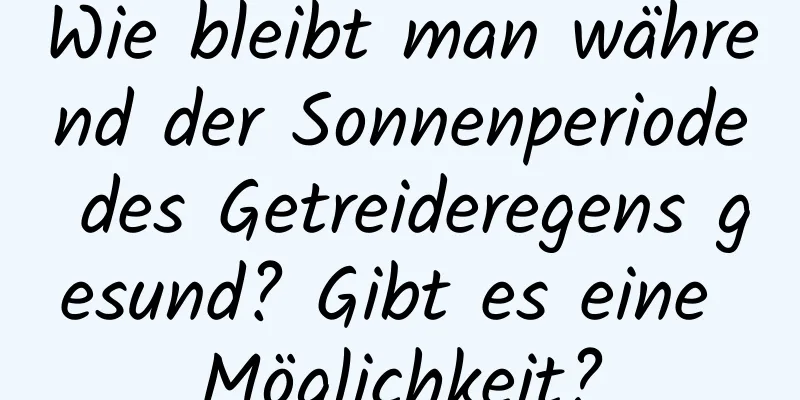 Wie bleibt man während der Sonnenperiode des Getreideregens gesund? Gibt es eine Möglichkeit?