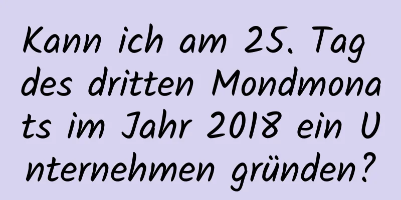 Kann ich am 25. Tag des dritten Mondmonats im Jahr 2018 ein Unternehmen gründen?