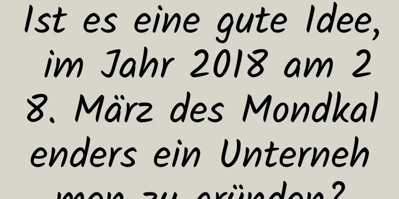 Ist es eine gute Idee, im Jahr 2018 am 28. März des Mondkalenders ein Unternehmen zu gründen?