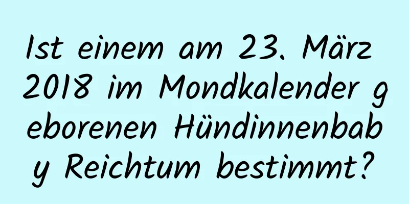 Ist einem am 23. März 2018 im Mondkalender geborenen Hündinnenbaby Reichtum bestimmt?