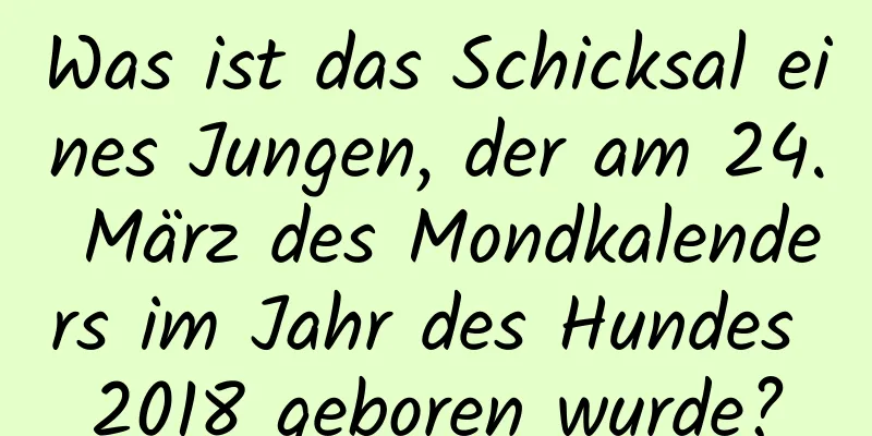 Was ist das Schicksal eines Jungen, der am 24. März des Mondkalenders im Jahr des Hundes 2018 geboren wurde?