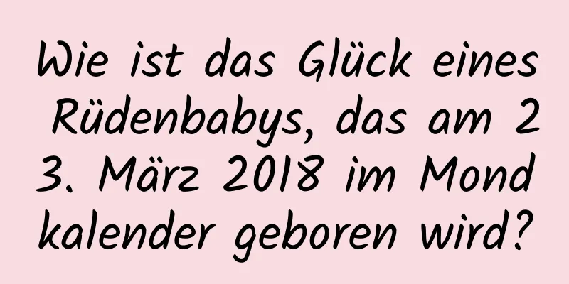 Wie ist das Glück eines Rüdenbabys, das am 23. März 2018 im Mondkalender geboren wird?