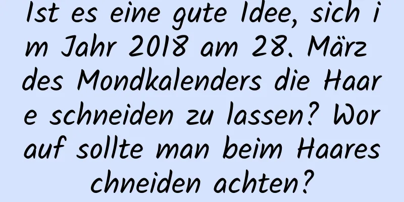 Ist es eine gute Idee, sich im Jahr 2018 am 28. März des Mondkalenders die Haare schneiden zu lassen? Worauf sollte man beim Haareschneiden achten?