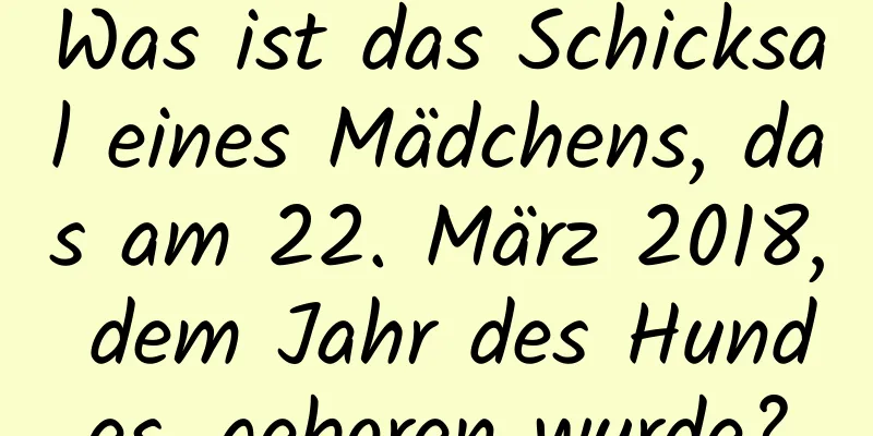 Was ist das Schicksal eines Mädchens, das am 22. März 2018, dem Jahr des Hundes, geboren wurde?