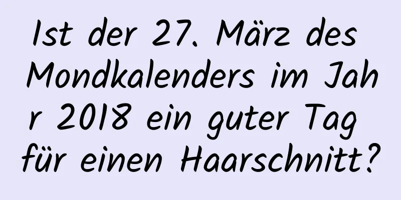 Ist der 27. März des Mondkalenders im Jahr 2018 ein guter Tag für einen Haarschnitt?