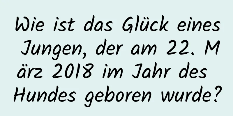 Wie ist das Glück eines Jungen, der am 22. März 2018 im Jahr des Hundes geboren wurde?