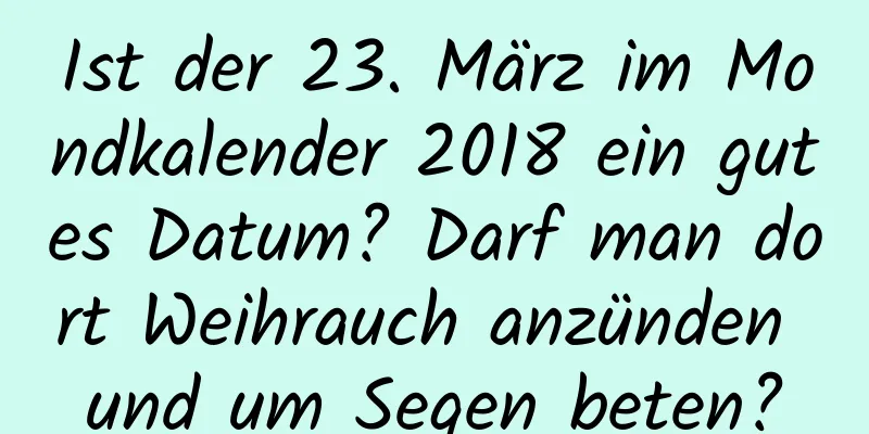 Ist der 23. März im Mondkalender 2018 ein gutes Datum? Darf man dort Weihrauch anzünden und um Segen beten?