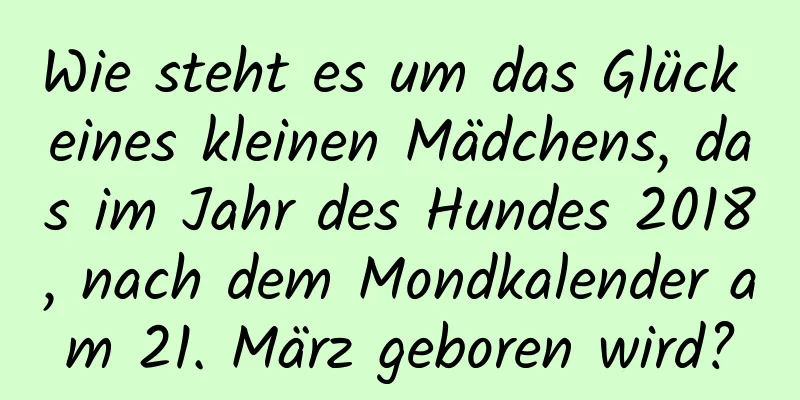 Wie steht es um das Glück eines kleinen Mädchens, das im Jahr des Hundes 2018, nach dem Mondkalender am 21. März geboren wird?