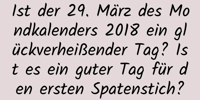 Ist der 29. März des Mondkalenders 2018 ein glückverheißender Tag? Ist es ein guter Tag für den ersten Spatenstich?